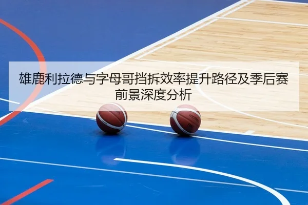 雄鹿利拉德与字母哥挡拆效率提升路径及季后赛前景深度分析