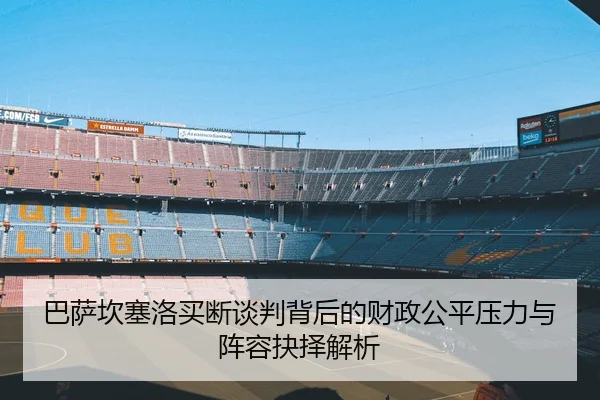 巴萨坎塞洛买断谈判背后的财政公平压力与阵容抉择解析