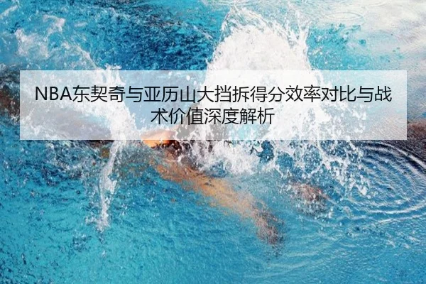 NBA东契奇与亚历山大挡拆得分效率对比与战术价值深度解析