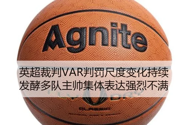 英超裁判VAR判罚尺度变化持续发酵多队主帅集体表达强烈不满