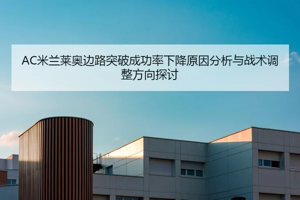 AC米兰莱奥边路突破成功率下降原因分析与战术调整方向探讨