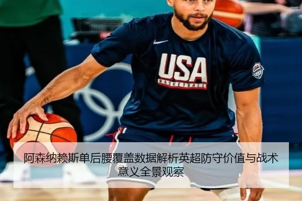 阿森纳赖斯单后腰覆盖数据解析英超防守价值与战术意义全景观察