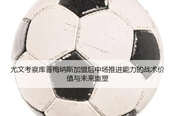 尤文考察库普梅纳斯加盟后中场推进能力的战术价值与未来重塑