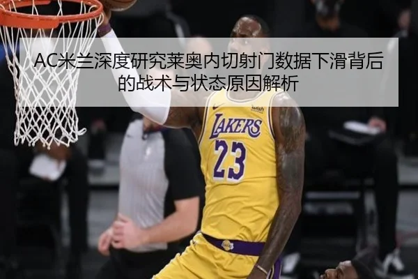 AC米兰深度研究莱奥内切射门数据下滑背后的战术与状态原因解析