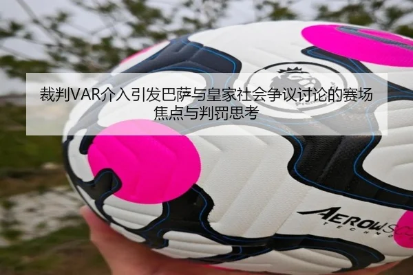 裁判VAR介入引发巴萨与皇家社会争议讨论的赛场焦点与判罚思考