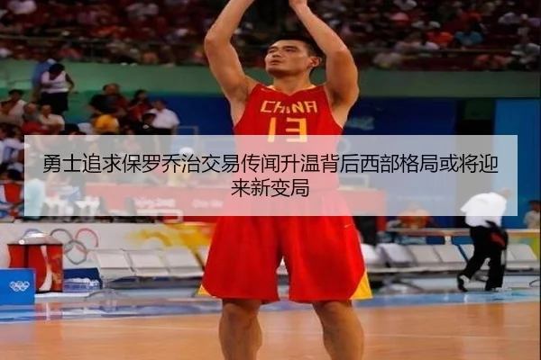 勇士追求保罗乔治交易传闻升温背后西部格局或将迎来新变局
