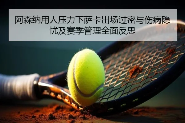 阿森纳用人压力下萨卡出场过密与伤病隐忧及赛季管理全面反思