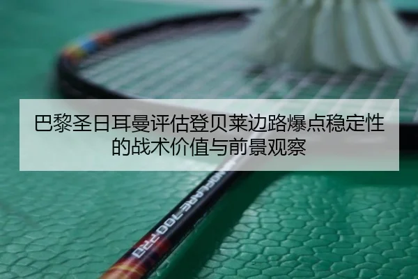 巴黎圣日耳曼评估登贝莱边路爆点稳定性的战术价值与前景观察