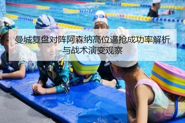 曼城复盘对阵阿森纳高位逼抢成功率解析与战术演变观察