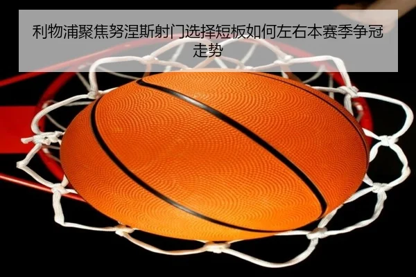 利物浦聚焦努涅斯射门选择短板如何左右本赛季争冠走势