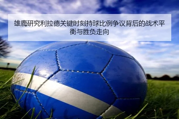 雄鹿研究利拉德关键时刻持球比例争议背后的战术平衡与胜负走向