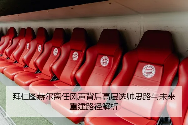 拜仁图赫尔离任风声背后高层选帅思路与未来重建路径解析