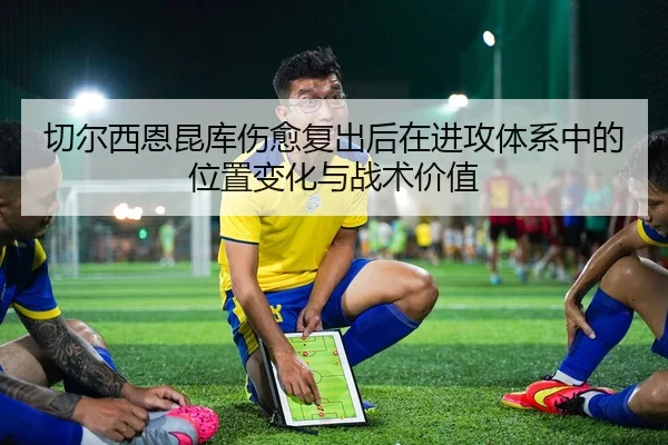 切尔西恩昆库伤愈复出后在进攻体系中的位置变化与战术价值