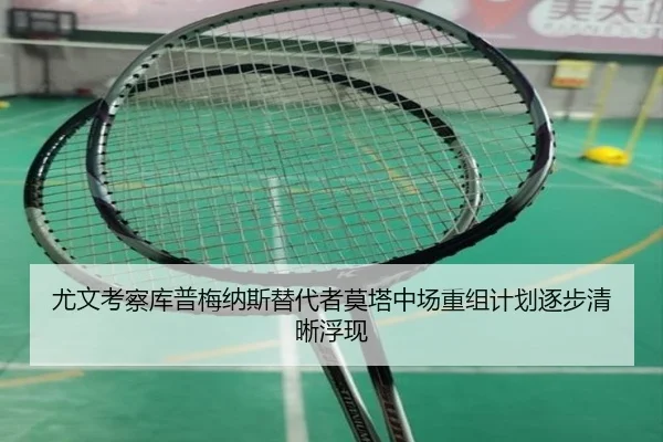 尤文考察库普梅纳斯替代者莫塔中场重组计划逐步清晰浮现