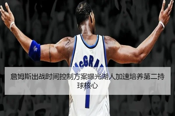 詹姆斯出战时间控制方案曝光湖人加速培养第二持球核心