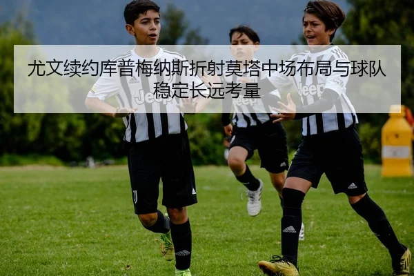 尤文续约库普梅纳斯折射莫塔中场布局与球队稳定长远考量