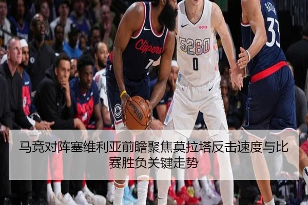 马竞对阵塞维利亚前瞻聚焦莫拉塔反击速度与比赛胜负关键走势