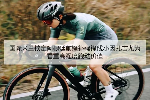 国际米兰锁定阿根廷前锋补强锋线小因扎吉尤为看重高强度跑动价值