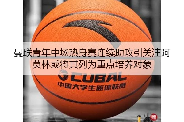 曼联青年中场热身赛连续助攻引关注阿莫林或将其列为重点培养对象