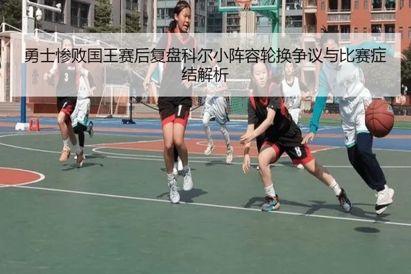 勇士惨败国王赛后复盘科尔小阵容轮换争议与比赛症结解析