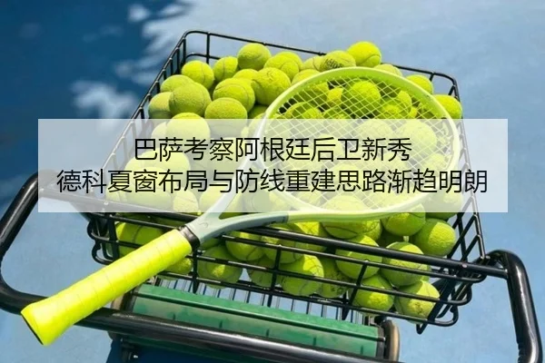 巴萨考察阿根廷后卫新秀 德科夏窗布局与防线重建思路渐趋明朗